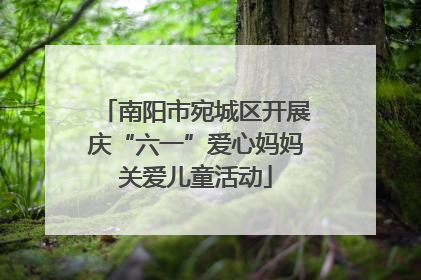 南阳市宛城区开展庆“六一”爱心妈妈关爱儿童活动
