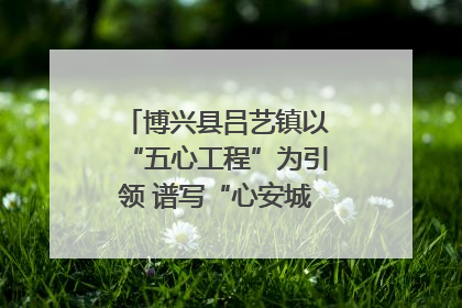 博兴县吕艺镇以“五心工程”为引领 谱写“心安城市”建设新篇章