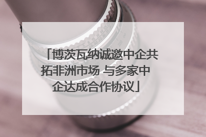 博茨瓦纳诚邀中企共拓非洲市场 与多家中企达成合作协议