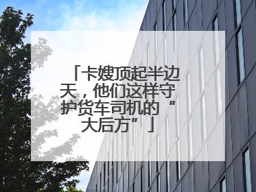 卡嫂顶起半边天，他们这样守护货车司机的“大后方”