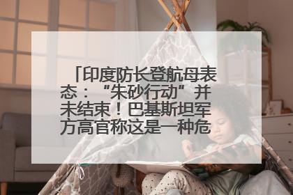 印度防长登航母表态：“朱砂行动”并未结束！巴基斯坦军方高官称这是一种危险的状况……