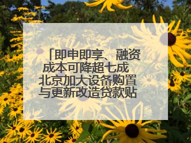 即申即享、融资成本可降超七成 北京加大设备购置与更新改造贷款贴息支持