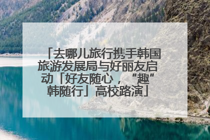 去哪儿旅行携手韩国旅游发展局与好丽友启动「好友随心，“趣”韩随行」高校路演