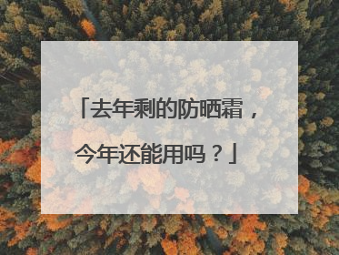 去年剩的防晒霜，今年还能用吗？