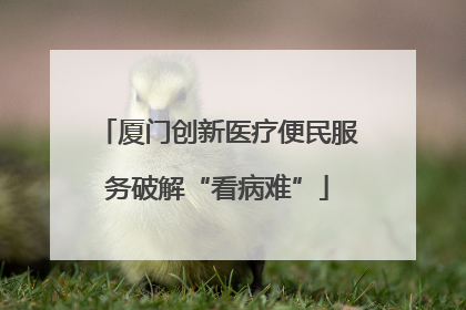 厦门创新医疗便民服务破解“看病难”