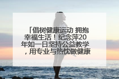 倡树健康运动 拥抱幸福生活！纪念萍20年如一日坚持公益教学，用专业与热忱做健康生活的引路人