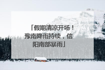 假期清凉开场！豫南降雨持续，信阳南部暴雨