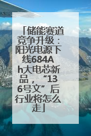储能赛道竞争升级：阳光电源下线684Ah大电芯新品，“136号文”后行业将怎么走
