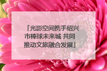 光影空间携手绍兴市棒球未来城 共同推动文旅融合发展