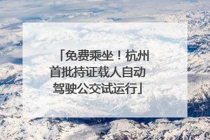免费乘坐！杭州首批持证载人自动驾驶公交试运行