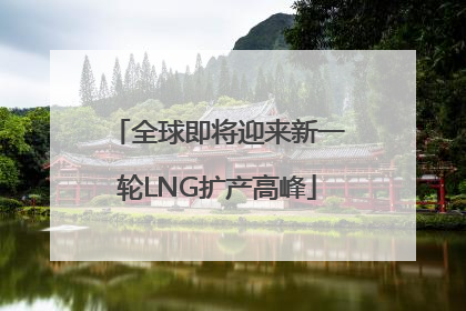 全球即将迎来新一轮LNG扩产高峰