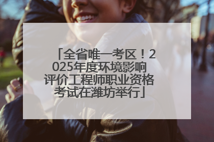 全省唯一考区！2025年度环境影响评价工程师职业资格考试在潍坊举行