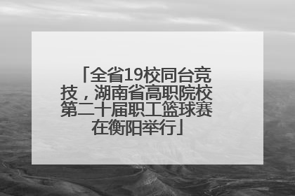 全省19校同台竞技，湖南省高职院校第二十届职工篮球赛在衡阳举行