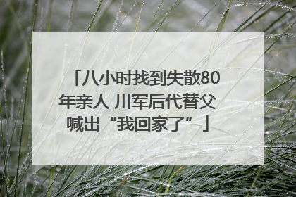 八小时找到失散80年亲人 川军后代替父喊出“我回家了”