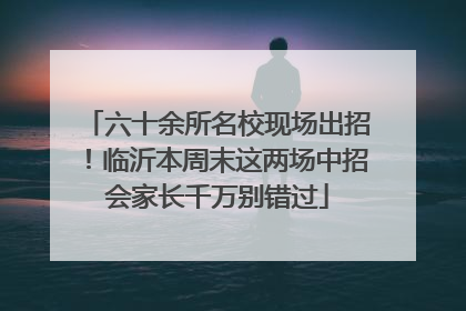 六十余所名校现场出招！临沂本周末这两场中招会家长千万别错过