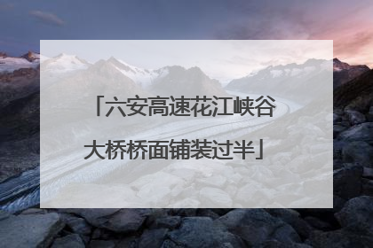 六安高速花江峡谷大桥桥面铺装过半