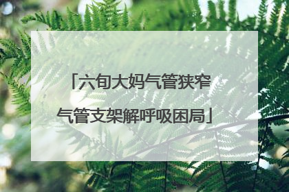 六旬大妈气管狭窄 气管支架解呼吸困局