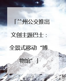 兰州公交推出文创主题巴士：全景式移动“博物馆”
