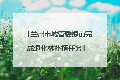 兰州市城管委提前完成退化林补植任务