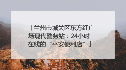 兰州市城关区东方红广场现代警务站：24小时在线的“平安便利店”