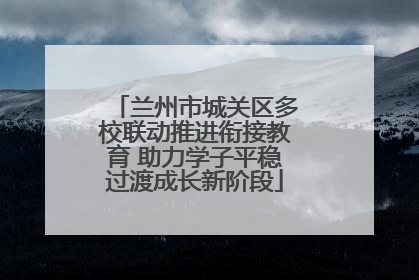 兰州市城关区多校联动推进衔接教育 助力学子平稳过渡成长新阶段