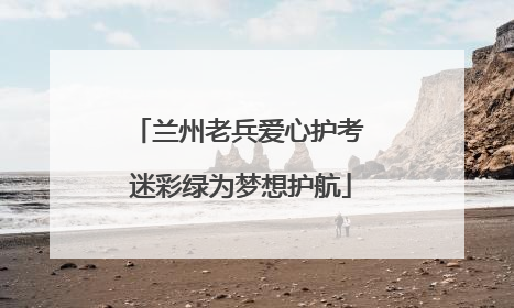 兰州老兵爱心护考 迷彩绿为梦想护航