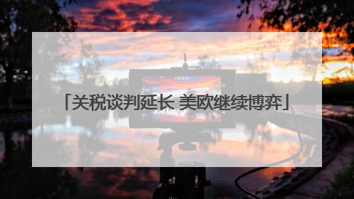 关税谈判延长 美欧继续博弈