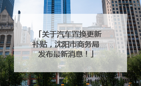 关于汽车置换更新补贴，沈阳市商务局发布最新消息！