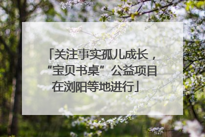 关注事实孤儿成长，“宝贝书桌”公益项目在浏阳等地进行