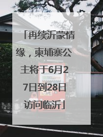 再续沂蒙情缘，柬埔寨公主将于6月27日到28日访问临沂