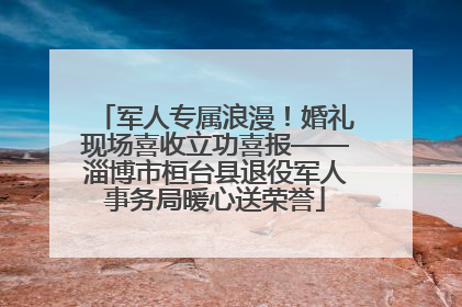 军人专属浪漫！婚礼现场喜收立功喜报——淄博市桓台县退役军人事务局暖心送荣誉
