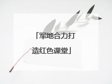 军地合力打造红色课堂
