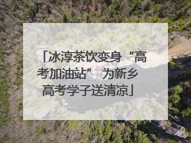 冰淳茶饮变身“高考加油站” 为新乡高考学子送清凉