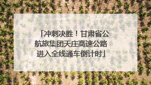 冲刺决胜！甘肃省公航旅集团天庄高速公路进入全线通车倒计时