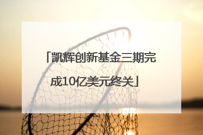凯辉创新基金三期完成10亿美元终关