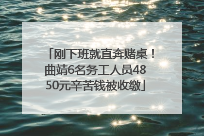 刚下班就直奔赌桌！曲靖6名务工人员4850元辛苦钱被收缴