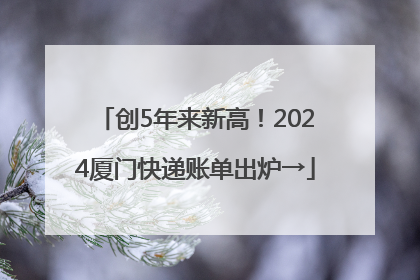 创5年来新高！2024厦门快递账单出炉→