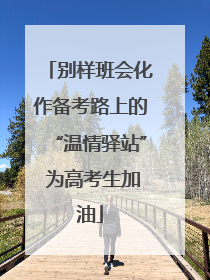 别样班会化作备考路上的“温情驿站” 为高考生加油