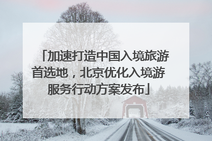 加速打造中国入境旅游首选地，北京优化入境游服务行动方案发布