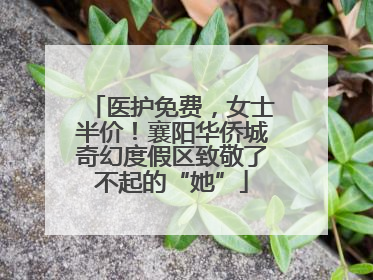 医护免费，女士半价！襄阳华侨城奇幻度假区致敬了不起的“她”