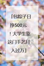 包粽子日挣500元！大学生靠这门手艺月入过万