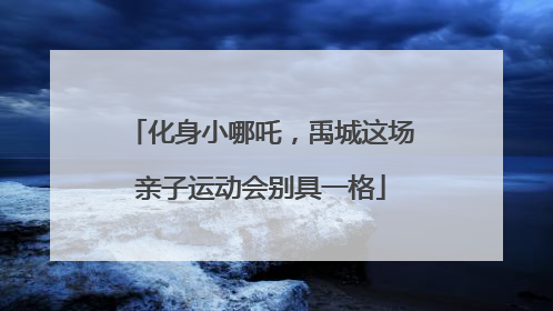 化身小哪吒，禹城这场亲子运动会别具一格