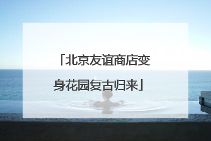北京友谊商店变身花园复古归来