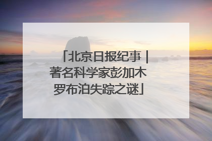 北京日报纪事｜著名科学家彭加木罗布泊失踪之谜
