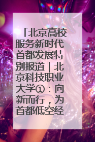 北京高校服务新时代首都发展特别报道｜北京科技职业大学①：向新而行，为首都低空经济发展提供“即战力”