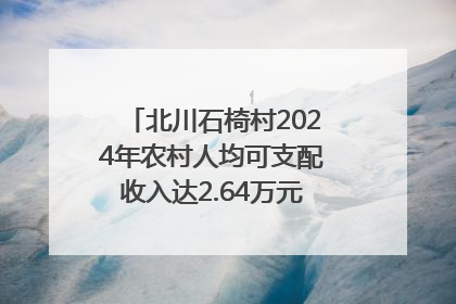 北川石椅村2024年农村人均可支配收入达2.64万元｜新闻发布最前线