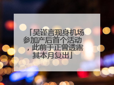 吴谨言现身机场参加产后首个活动，此前于正曾透露其本月复出