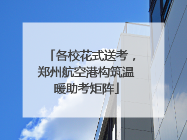各校花式送考，郑州航空港构筑温暖助考矩阵