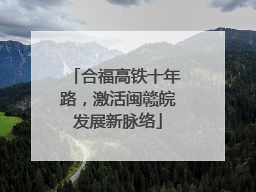 合福高铁十年路，激活闽赣皖发展新脉络
