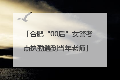 合肥“00后”女警考点执勤遇到当年老师
